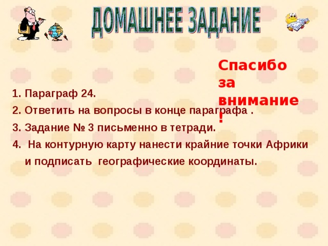 Спасибо за внимание! Параграф 24. Ответить на вопросы в конце параграфа . Задание № 3 письменно в тетради.  На контурную карту нанести крайние точки Африки и подписать географические координаты. 