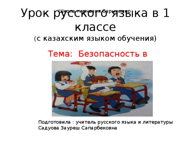 Школа-гимназия Сарыкемер Урок русского языка в 1 классе  ( с казахским языком обучения) Тема: Безопасность в классе Подготовила : учитель русского языка и литературы Садуова Зауреш Сапарбековна 