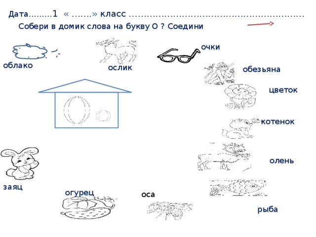  Дата……… 1 « …….» класс …………………………………………………… Собери в домик слова на букву О ? Соедини очки облако ослик обезьяна цветок котенок олень заяц огурец оса рыба 