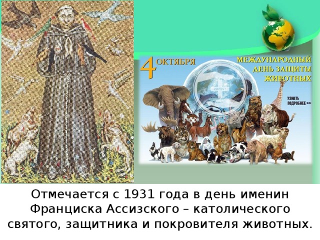 Отмечается с 1931 года в день именин Франциска Ассизского – католического святого, защитника и покровителя животных. 