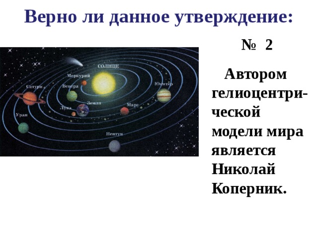 Верно ли данное утверждение: № 2  Автором гелиоцентри-ческой модели мира является Николай Коперник. 