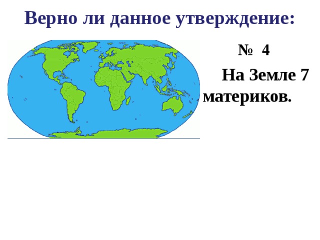 Верно ли данное утверждение: № 4  На Земле 7 материков. 