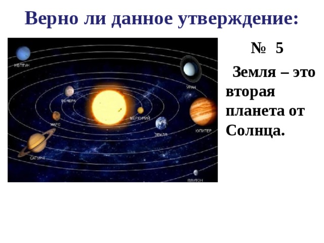 Верно ли данное утверждение: № 5  Земля – это вторая планета от Солнца.  