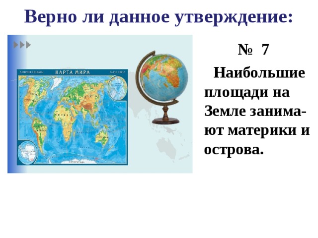 Верно ли данное утверждение: № 7  Наибольшие площади на Земле занима-ют материки и острова. 