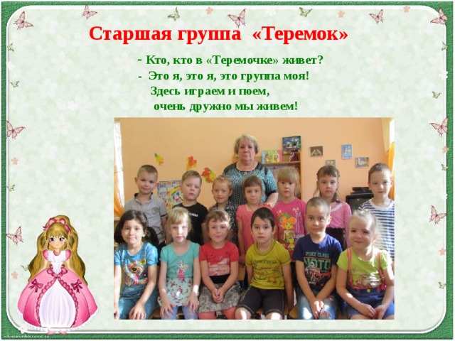  Старшая группа «Теремок»  - Кто, кто в «Теремочке» живет?  - Это я, это я, это группа моя!  Здесь играем и поем,  очень дружно мы живем! 