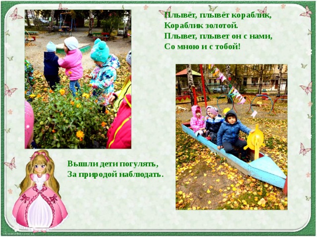 Плывёт, плывёт кораблик, Кораблик золотой. Плывет, плывет он с нами, Со мною и с тобой! Вышли дети погулять,  За природой наблюдать. 