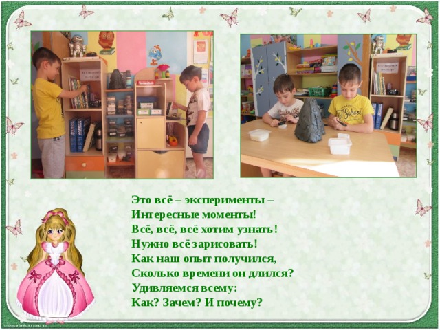     Это всё – эксперименты –  Интересные моменты!  Всё, всё, всё хотим узнать!  Нужно всё зарисовать!  Как наш опыт получился,  Сколько времени он длился?  Удивляемся всему:  Как? Зачем? И почему?    