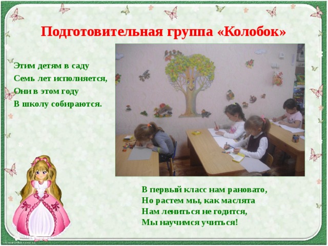 В первый класс нам рановато, Но растем мы, как маслята Нам лениться не годится, Мы научимся учиться! Подготовительная группа «Колобок» Этим детям в саду Семь лет исполняется, Они в этом году В школу собираются. 