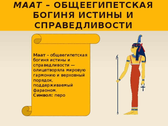Маат – общеегипетская богиня истины и справедливости Маат – общеегипетская богиня истины и справедливости — олицетворяла мировую гармонию и верховный порядок, поддерживаемый фараоном.  Символ: перо 