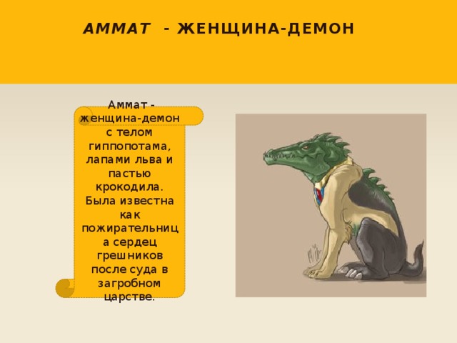 Аммат - женщина-демон    Аммат - женщина-демон с телом гиппопотама, лапами льва и пастью крокодила. Была известна как пожирательница сердец грешников после суда в загробном царстве. 