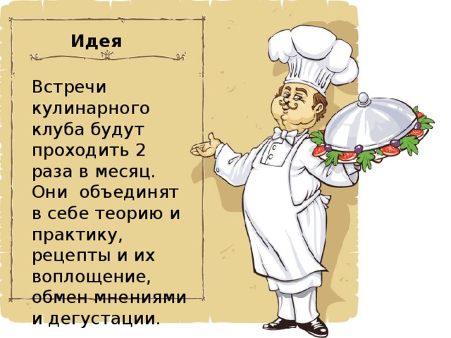 Идея. Идея Встречи кулинарного клуба будут проходить 2 раза в месяц.  Они объединят в себе теорию и практику, рецепты и их воплощение, обмен мнениями и дегустации.