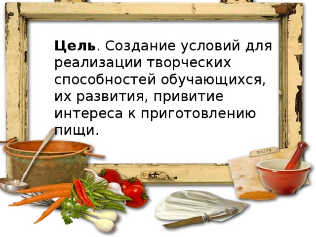 Цель . Создание условий для реализации творческих способностей обучающихся, их развития, привитие интереса к приготовлению пищи.