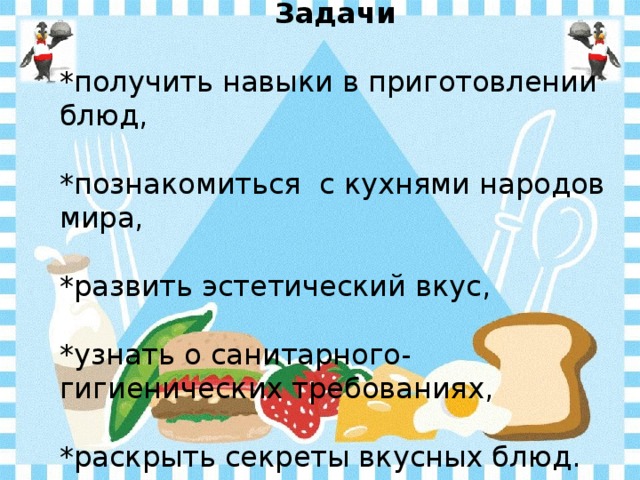 Задачи  *получить навыки в приготовлении блюд,  *познакомиться с кухнями народов мира,  *развить эстетический вкус,  *узнать о санитарного-гигиенических требованиях,  *раскрыть секреты вкусных блюд.