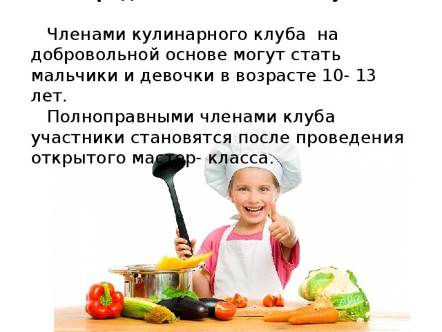 Определение членства клуба   Членами кулинарного клуба на добровольной основе могут стать мальчики и девочки в возрасте 10- 13 лет.  Полноправными членами клуба участники становятся после проведения открытого мастер- класса.