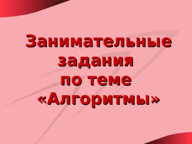 Занимательные задания  по теме  «Алгоритмы» 