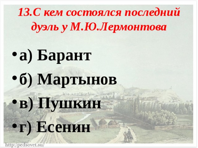 13.С кем состоялся последний дуэль у М.Ю.Лермонтова а) Барант б) Мартынов в) Пушкин г) Есенин  