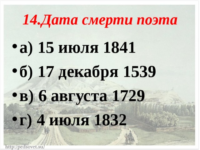 14.Дата смерти поэта а) 15 июля 1841 б) 17 декабря 1539 в) 6 августа 1729 г) 4 июля 1832  