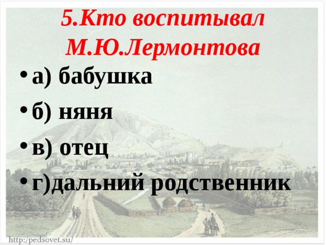 5.Кто воспитывал М.Ю.Лермонтова а) бабушка б) няня в) отец г)дальний родственник 