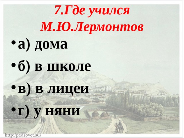 7.Где учился М.Ю.Лермонтов а) дома б) в школе в) в лицеи г) у няни  
