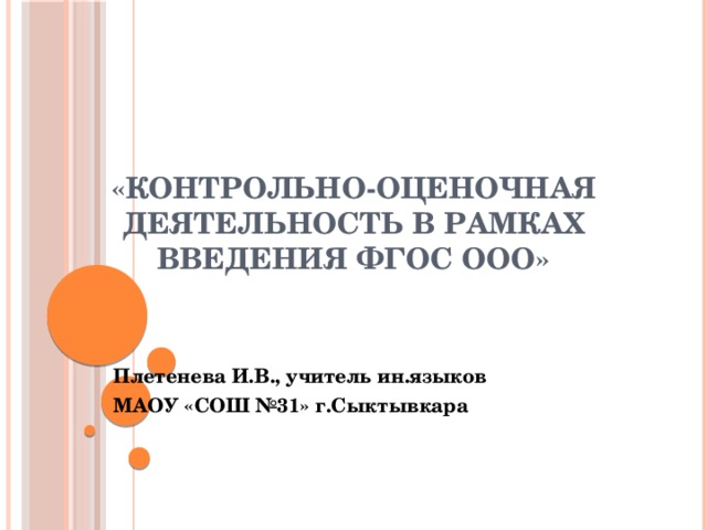 «Контрольно-оценочная деятельность в рамках введения ФГОС ООО» Плетенева И.В., учитель ин.языков МАОУ «СОШ №31» г.Сыктывкара 