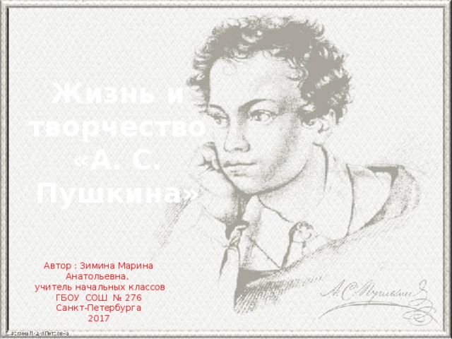 Жизнь и творчество «А. С. Пушкина» Автор : Зимина Марина Анатольевна,  учитель начальных классов ГБОУ СОШ № 276 Санкт-Петербурга 2017 