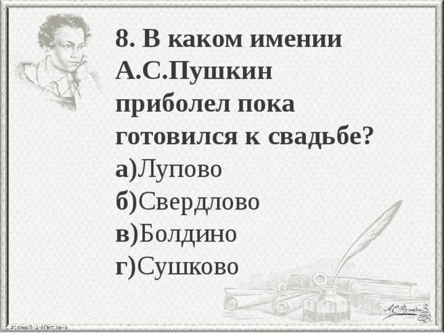 8. В каком имении А.С.Пушкин приболел пока готовился к свадьбе? а) Лупово б) Свердлово в) Болдино г) Сушково 