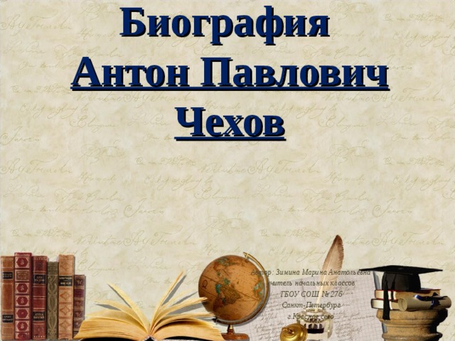 Биография  Антон Павлович  Чехов Автор: Зимина Марина Анатольевна учитель начальных классов ГБОУ СОШ № 276 Санкт-Петербург г.Красное село 