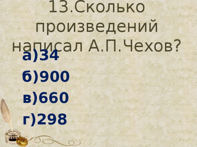 13.Сколько произведений написал А.П.Чехов? а)34 б)900 в)660 г)298 