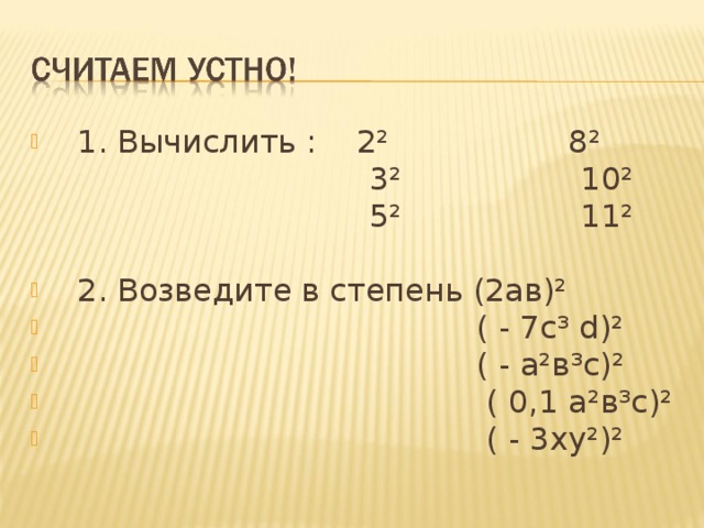 1. Вычислить : 2² 8²  3² 10²  5² 11² 2. Возведите в степень (2ав)²  ( - 7с³ d)²  ( - а²в³с)²  ( 0,1 а²в³с)²  ( - 3ху²)² 