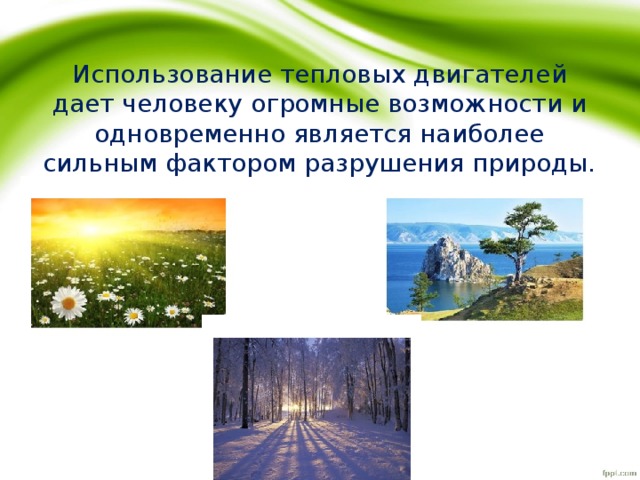 Использование тепловых двигателей дает человеку огромные возможности и одновременно является наиболее сильным фактором разрушения природы. 