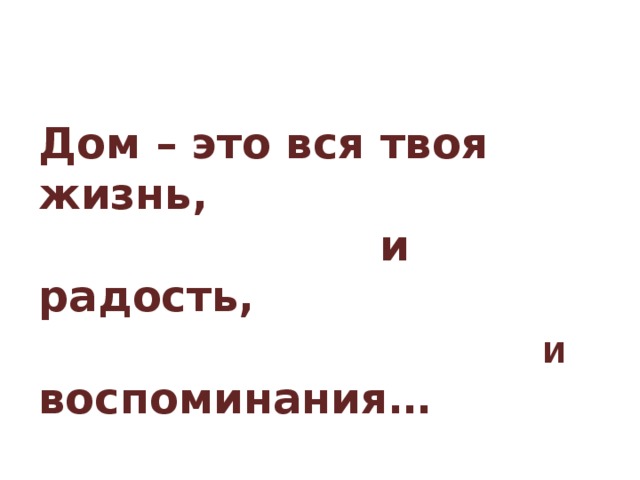 Дом – это вся твоя жизнь,  и радость,  И воспоминания…  