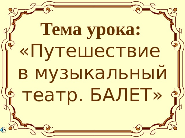 Тема урока:   «Путешествие  в музыкальный театр. БАЛЕТ»     