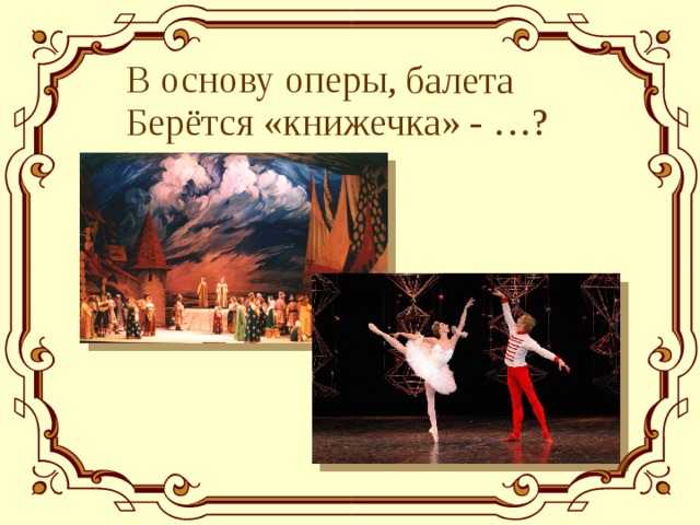 В основу оперы,  балета Берётся «книжечка» - …? 