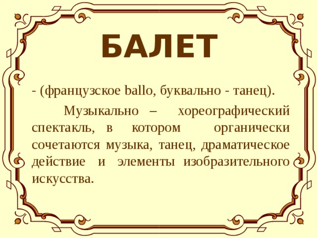 БАЛЕТ - (французское ballo , буквально - танец).  Музыкально – хореографический спектакль, в котором органически сочетаются музыка, танец, драматическое действие и элементы изобразительного искусства. 