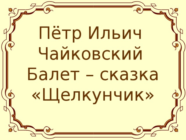  Пётр Ильич  Чайковский  Балет – сказка «Щелкунчик»   