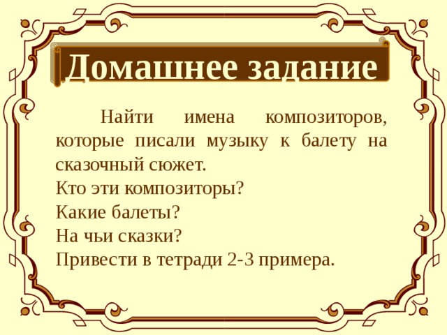 Домашнее задание  Найти имена композиторов, которые писали музыку к балету на сказочный сюжет. Кто эти композиторы? Какие балеты? На чьи сказки? Привести в тетради 2-3 примера.  