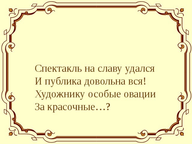 Спектакль на славу удался  И публика довольна вся!  Художнику особые овации  За красочные…? 