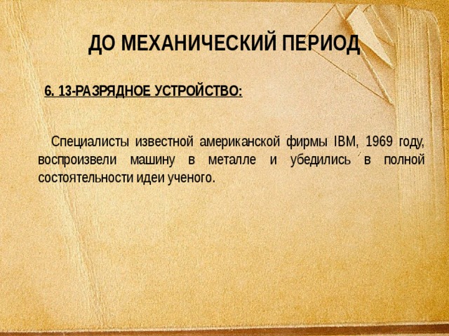 ДО МЕХАНИЧЕСКИЙ ПЕРИОД 6. 13-РАЗРЯДНОЕ УСТРОЙСТВО: Специалисты известной американской фирмы IBM, 1969 году, воспроизвели машину в металле и убедились в полной состоятельности идеи ученого. 