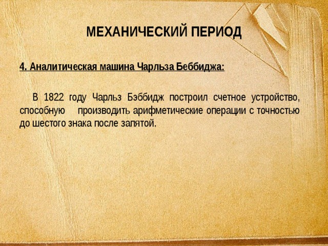 МЕХАНИЧЕСКИЙ ПЕРИОД 4. Аналитическая машина Чарльза Беббиджа: В 1822 году Чарльз Бэббидж построил счетное устройство, способную     производить арифметические операции с точностью до шестого знака после запятой.    
