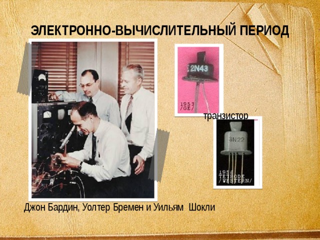 ЭЛЕКТРОННО-ВЫЧИСЛИТЕЛЬНЫЙ ПЕРИОД транзистор Джон Бардин, Уолтер Бремен и Уильям Шокли 