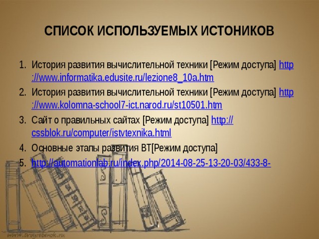 СПИСОК ИСПОЛЬЗУЕМЫХ ИСТОНИКОВ История развития вычислительной техники [Режим доступа] http :// www.informatika.edusite.ru/lezione8_10a.htm История развития вычислительной техники [Режим доступа] http :// www.kolomna-school7-ict.narod.ru/st10501.htm Сайт о правильных сайтах [Режим доступа] http :// cssblok.ru/computer/istvtexnika.html Основные этапы развития ВТ[Режим доступа] http :// automationlab.ru/index.php/2014-08-25-13-20-03/433-8- 