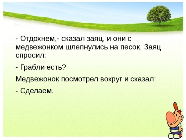  - Отдохнем,- сказал заяц, и они с медвежонком шлепнулись на песок. Заяц спросил:  - Грабли есть?  Медвежонок посмотрел вокруг и сказал:  - Сделаем. 