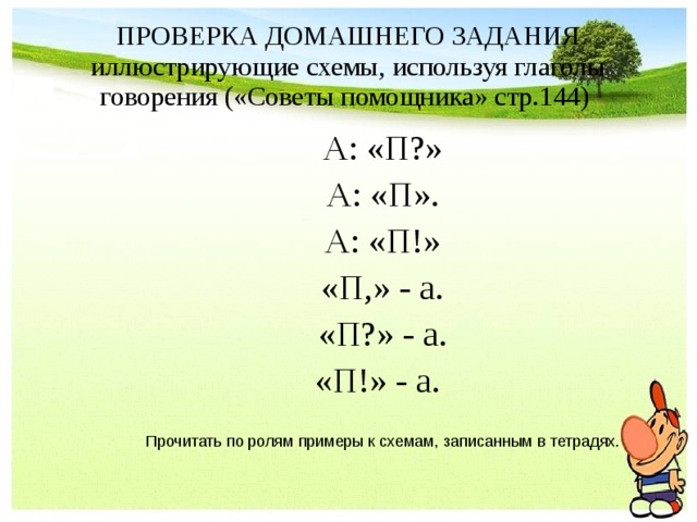 ПРОВЕРКА ДОМАШНЕГО ЗАДАНИЯ иллюстрирующие схемы, используя глаголы говорения («Советы помощника» стр.144) А: «П?» А: «П». А: «П!» «П,» - а. «П?» - а. «П!» - а.  Прочитать по ролям примеры к схемам, записанным в тетрадях. А: «П?» А: «П». А: «П!» «П,» - а. «П?» - а. «П!» - а.   Прочитать по ролям примеры к схемам, записанным в тетрадях.        А: «П?» А: «П». А: «П!» «П,» - а. «П?» - а. «П!» - а.   Прочитать по ролям примеры к схемам, записанным в тетрадях.        