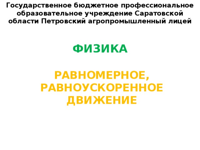 Государственное бюджетное профессиональное образовательное учреждение Саратовской области Петровский агропромышленный лицей ФИЗИКА РАВНОМЕРНОЕ, РАВНОУСКОРЕННОЕ ДВИЖЕНИЕ 