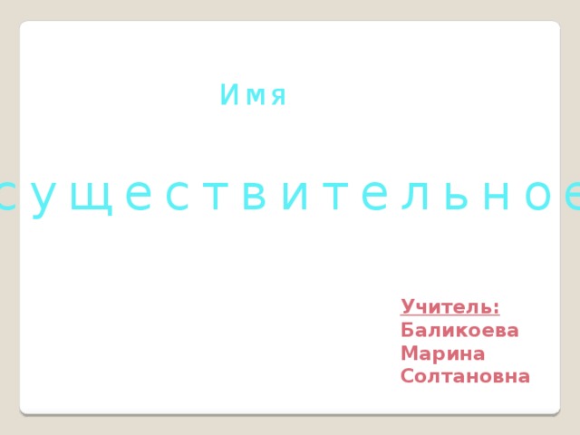И м я с у щ е с т в и т е л ь н о е Учитель: Баликоева Марина Солтановна 