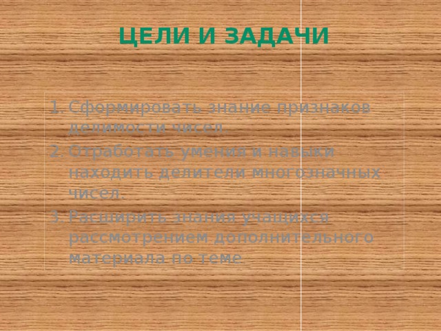 Цели и задачи Сформировать знание признаков делимости чисел. Отработать умения и навыки находить делители многозначных чисел. Расширить знания учащихся рассмотрением дополнительного материала по теме . 