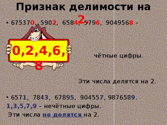 Признак делимости на 2. 67537 0 , 590 2 , 658 4 , 579 6 , 904956 8 –  чётные цифры.  Эти числа делятся на 2. 657 1 , 784 3 , 6789 5 , 90455 7 , 987658 9 . 1,3,5,7,9 – нечётные цифры.  Эти числа не делятся на 2. 0,2,4,6,8 