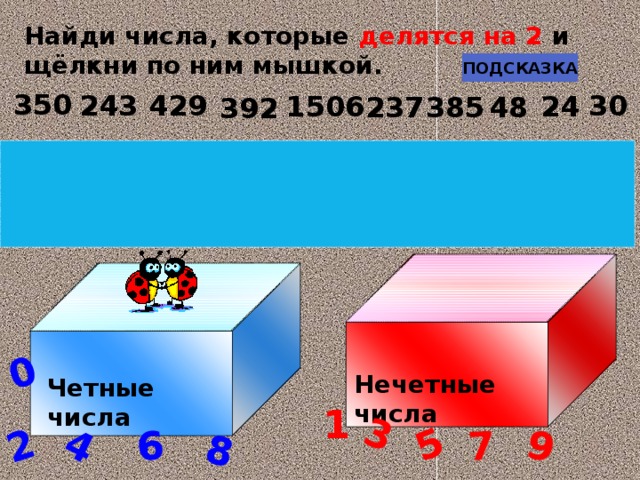 2 0 3 4 5 6 7 8 9 Найди числа, которые делятся на 2 и щёлкни по ним мышкой. ПОДСКАЗКА 350 30 429 243 1506 24 237 48 385 392 Найди числа, которые не  делятся на 2 и щелкни по ним мышкой. ПОДСКАЗКА 353 33 242 326 27 3305 270 669 372 777 Нечетные числа Четные числа 1 