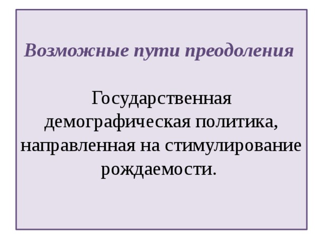 Возможные пути преодоления   Государственная демографическая политика, направленная на стимулирование рождаемости.   