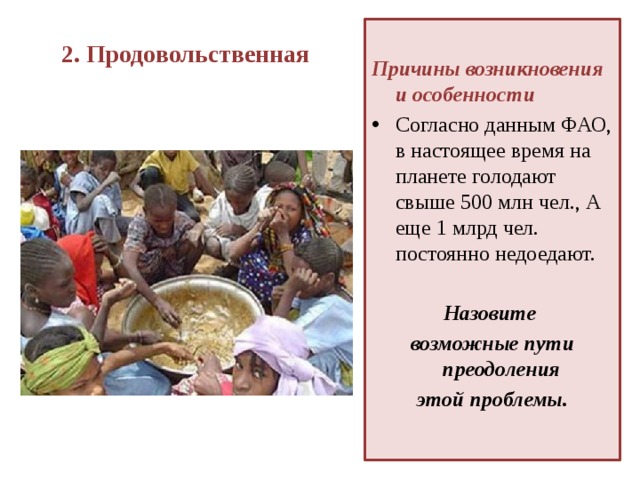 2. Продовольственная    Причины возникновения и особенности Согласно данным ФАО, в настоящее время на планете голодают свыше 500 млн чел., А еще 1 млрд чел. постоянно недоедают.  Назовите возможные пути преодоления этой проблемы.  